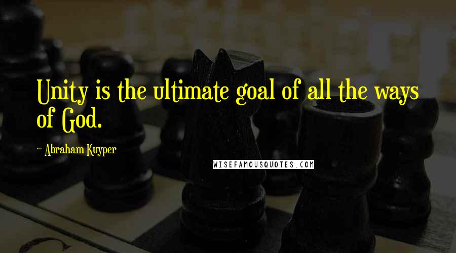 Abraham Kuyper Quotes: Unity is the ultimate goal of all the ways of God.