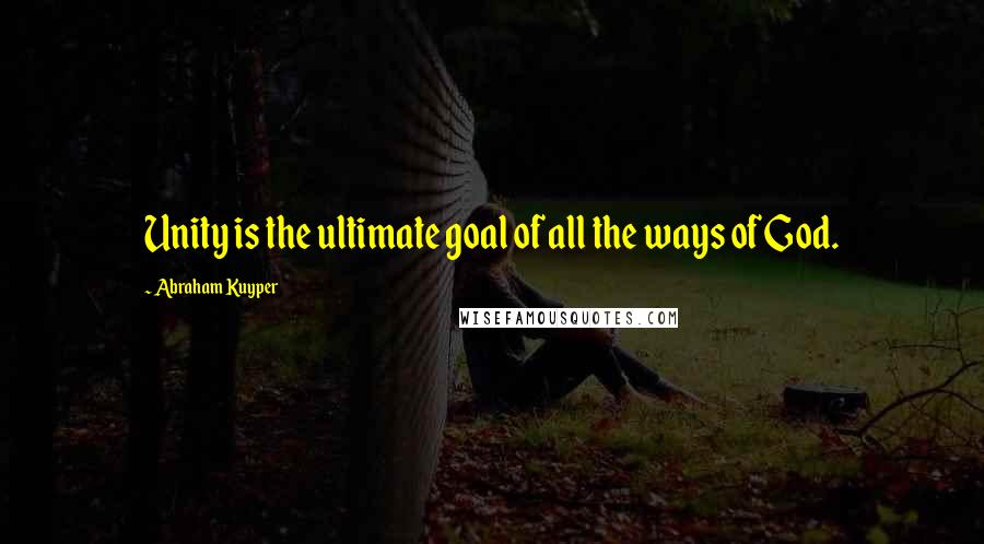 Abraham Kuyper Quotes: Unity is the ultimate goal of all the ways of God.