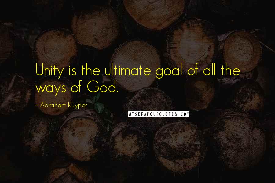 Abraham Kuyper Quotes: Unity is the ultimate goal of all the ways of God.