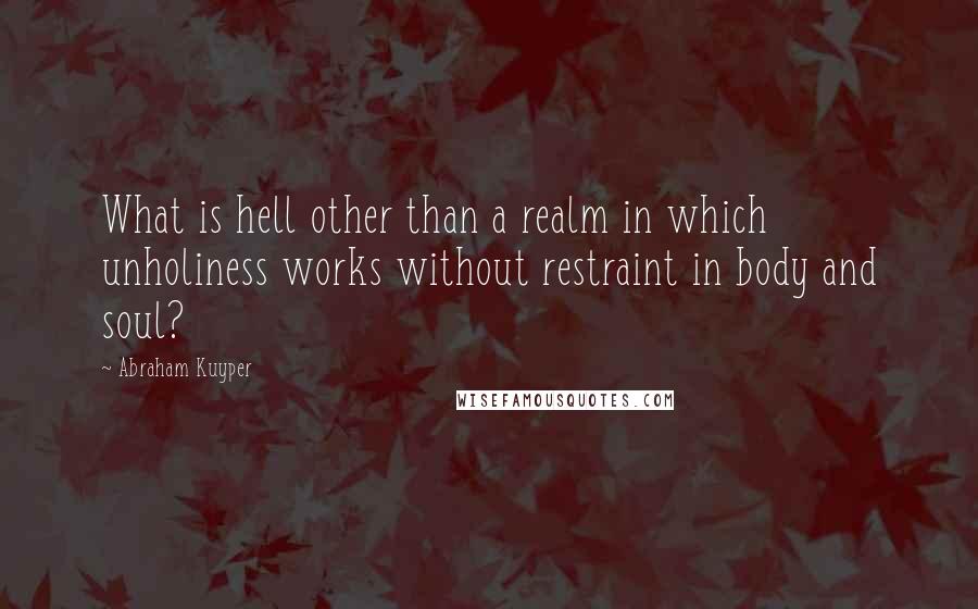 Abraham Kuyper Quotes: What is hell other than a realm in which unholiness works without restraint in body and soul?