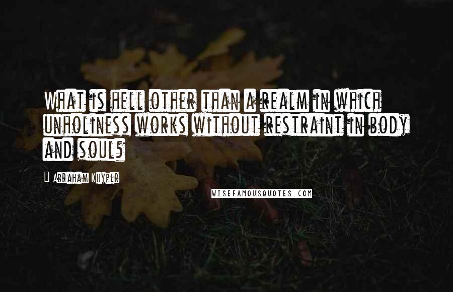 Abraham Kuyper Quotes: What is hell other than a realm in which unholiness works without restraint in body and soul?