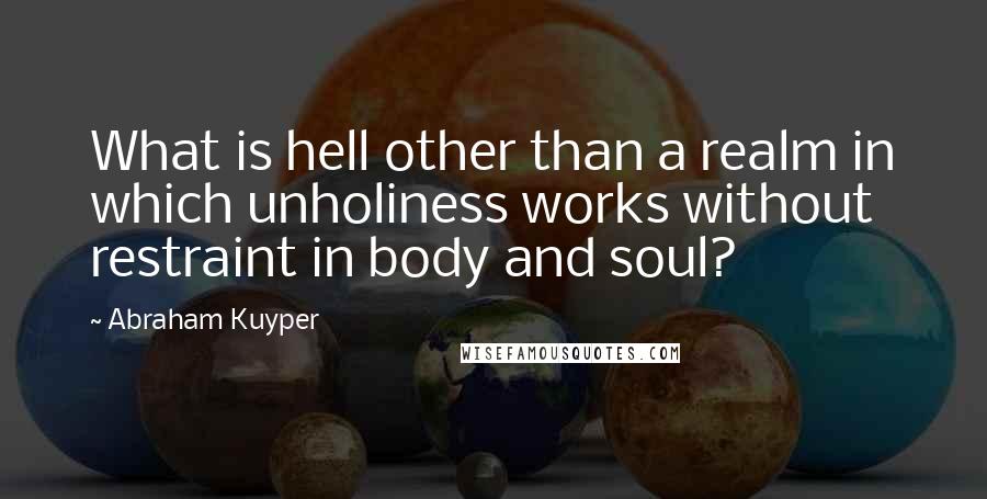 Abraham Kuyper Quotes: What is hell other than a realm in which unholiness works without restraint in body and soul?