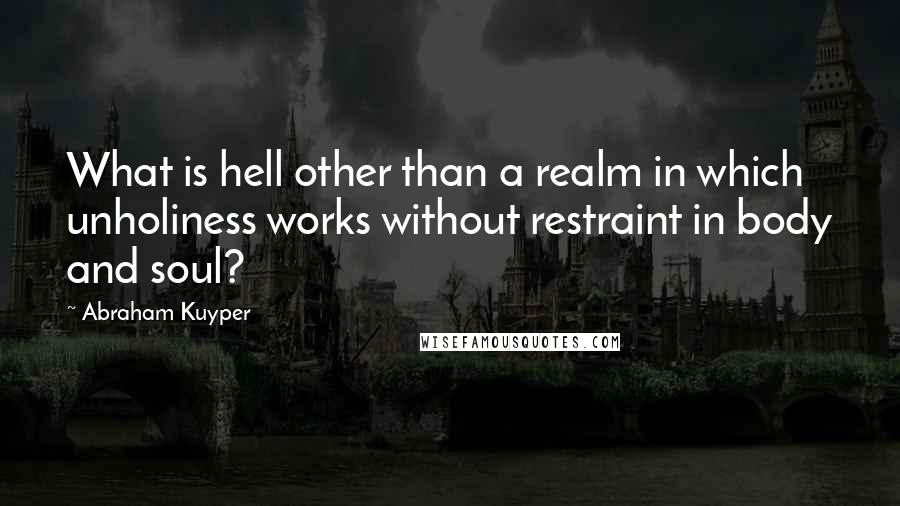 Abraham Kuyper Quotes: What is hell other than a realm in which unholiness works without restraint in body and soul?