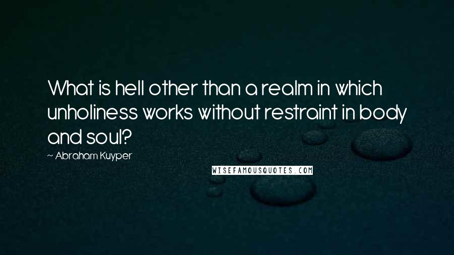 Abraham Kuyper Quotes: What is hell other than a realm in which unholiness works without restraint in body and soul?