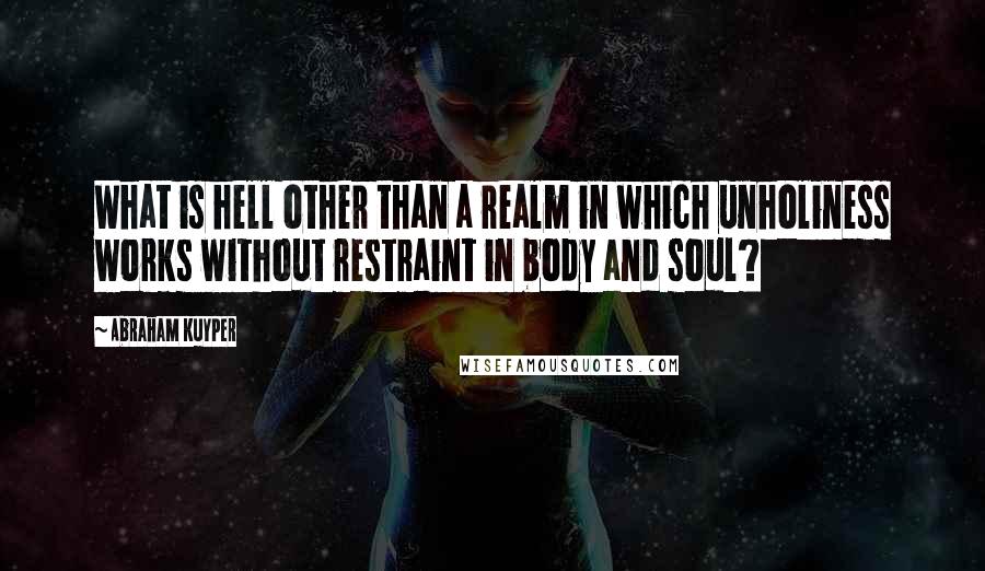 Abraham Kuyper Quotes: What is hell other than a realm in which unholiness works without restraint in body and soul?