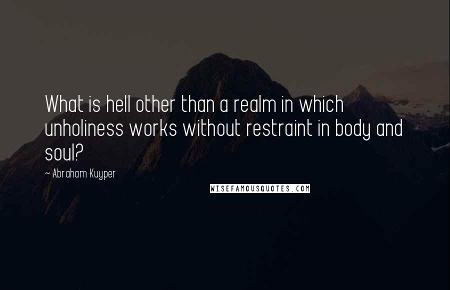 Abraham Kuyper Quotes: What is hell other than a realm in which unholiness works without restraint in body and soul?