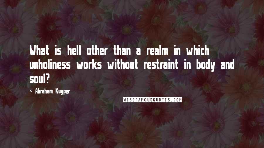 Abraham Kuyper Quotes: What is hell other than a realm in which unholiness works without restraint in body and soul?