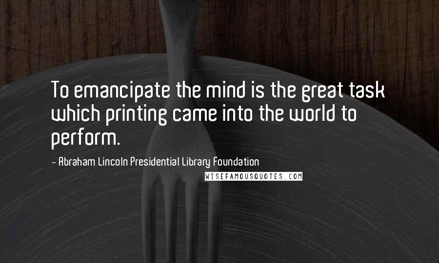 Abraham Lincoln Presidential Library Foundation Quotes: To emancipate the mind is the great task which printing came into the world to perform.