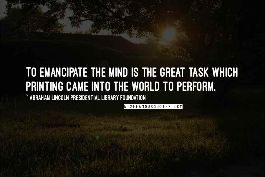 Abraham Lincoln Presidential Library Foundation Quotes: To emancipate the mind is the great task which printing came into the world to perform.