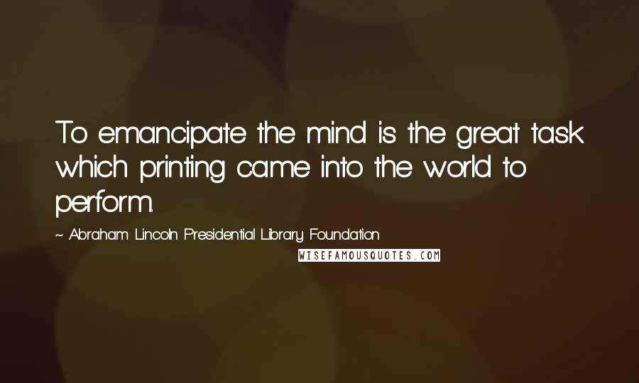 Abraham Lincoln Presidential Library Foundation Quotes: To emancipate the mind is the great task which printing came into the world to perform.
