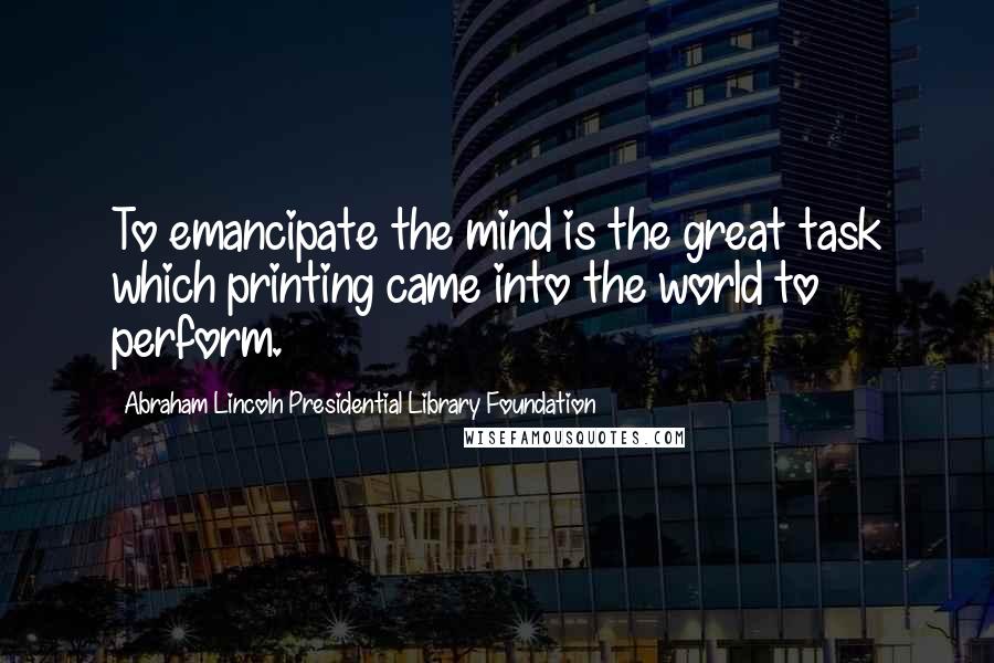 Abraham Lincoln Presidential Library Foundation Quotes: To emancipate the mind is the great task which printing came into the world to perform.