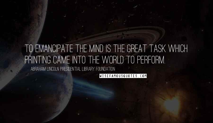 Abraham Lincoln Presidential Library Foundation Quotes: To emancipate the mind is the great task which printing came into the world to perform.