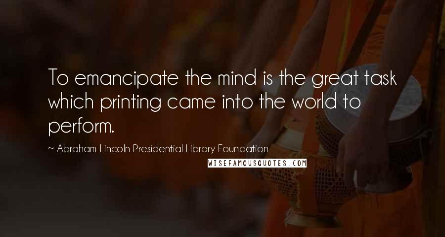 Abraham Lincoln Presidential Library Foundation Quotes: To emancipate the mind is the great task which printing came into the world to perform.