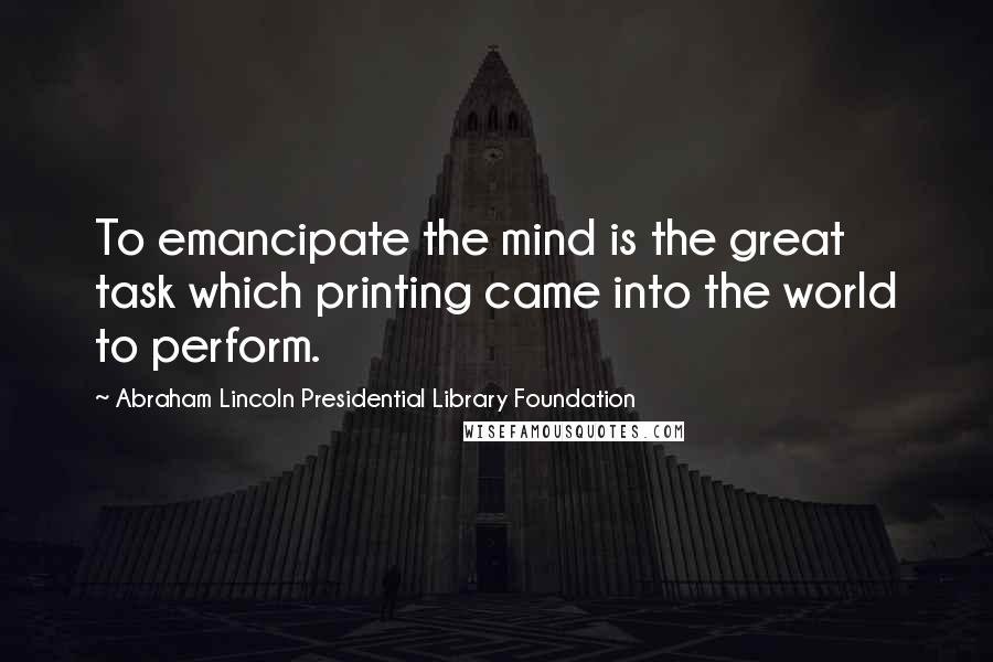 Abraham Lincoln Presidential Library Foundation Quotes: To emancipate the mind is the great task which printing came into the world to perform.
