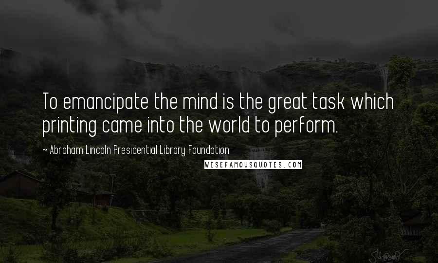 Abraham Lincoln Presidential Library Foundation Quotes: To emancipate the mind is the great task which printing came into the world to perform.