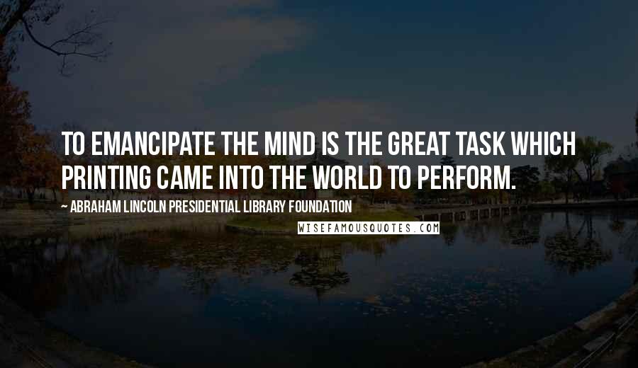 Abraham Lincoln Presidential Library Foundation Quotes: To emancipate the mind is the great task which printing came into the world to perform.