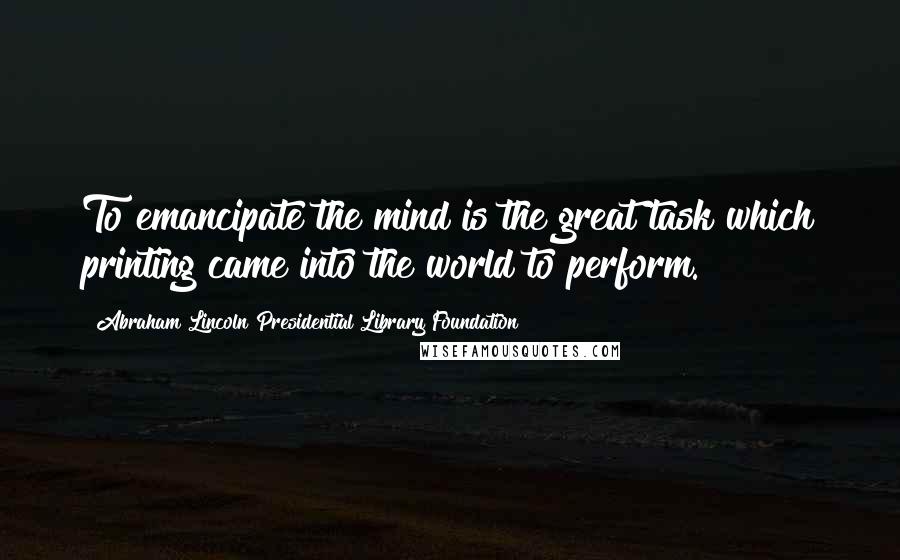 Abraham Lincoln Presidential Library Foundation Quotes: To emancipate the mind is the great task which printing came into the world to perform.