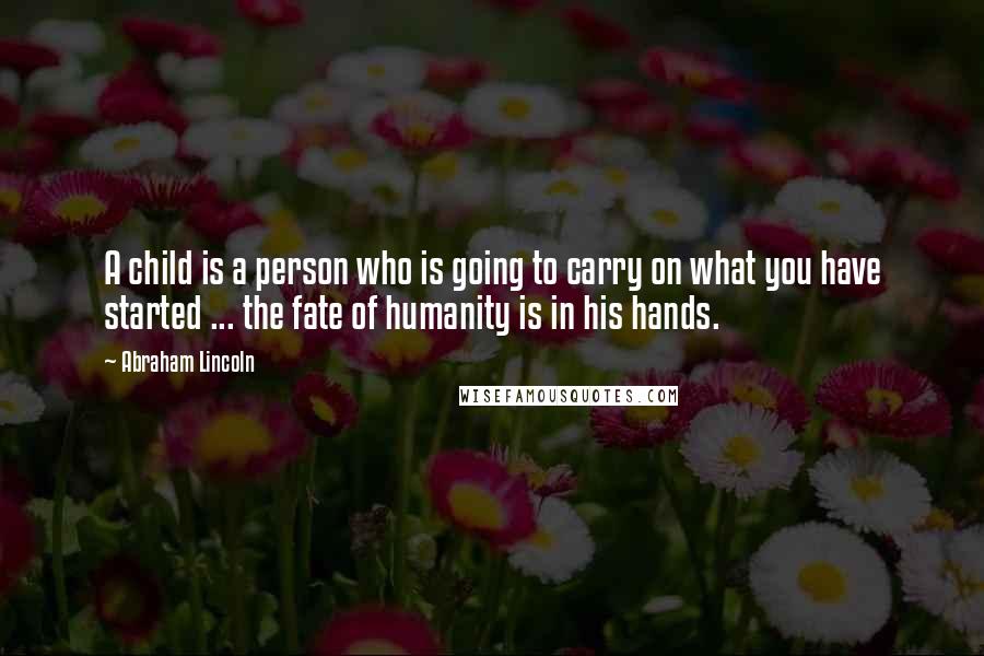 Abraham Lincoln Quotes: A child is a person who is going to carry on what you have started ... the fate of humanity is in his hands.