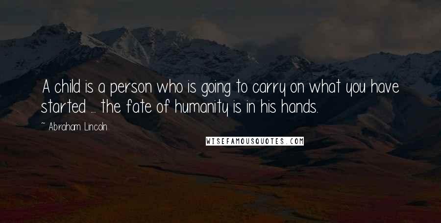 Abraham Lincoln Quotes: A child is a person who is going to carry on what you have started ... the fate of humanity is in his hands.