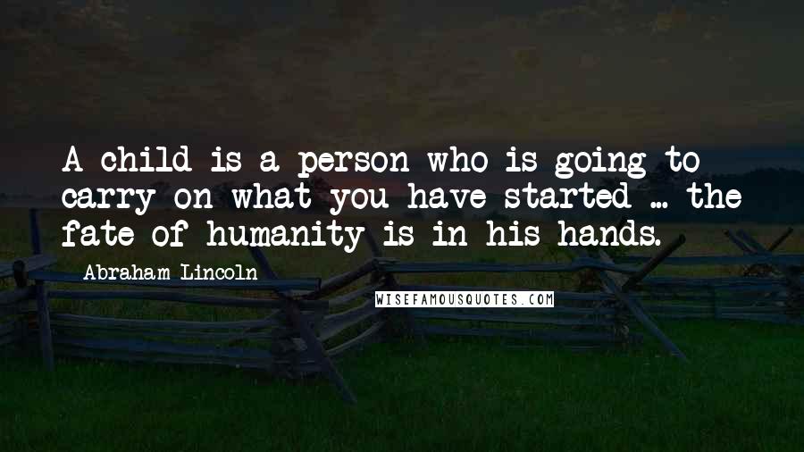 Abraham Lincoln Quotes: A child is a person who is going to carry on what you have started ... the fate of humanity is in his hands.