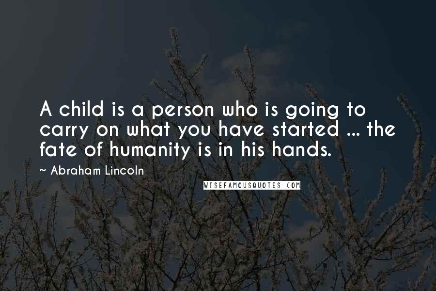 Abraham Lincoln Quotes: A child is a person who is going to carry on what you have started ... the fate of humanity is in his hands.