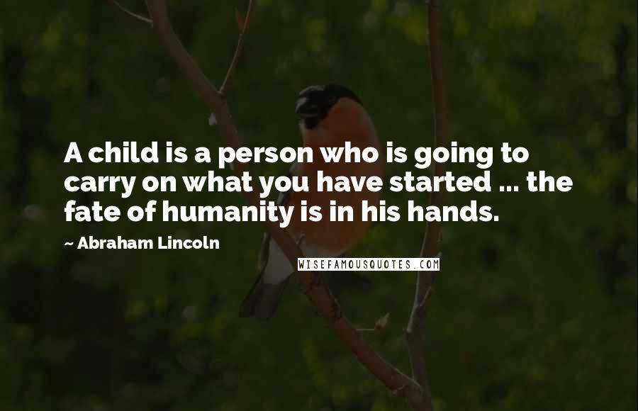 Abraham Lincoln Quotes: A child is a person who is going to carry on what you have started ... the fate of humanity is in his hands.