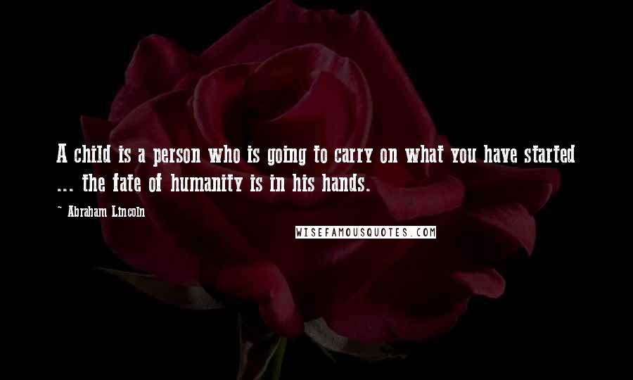 Abraham Lincoln Quotes: A child is a person who is going to carry on what you have started ... the fate of humanity is in his hands.