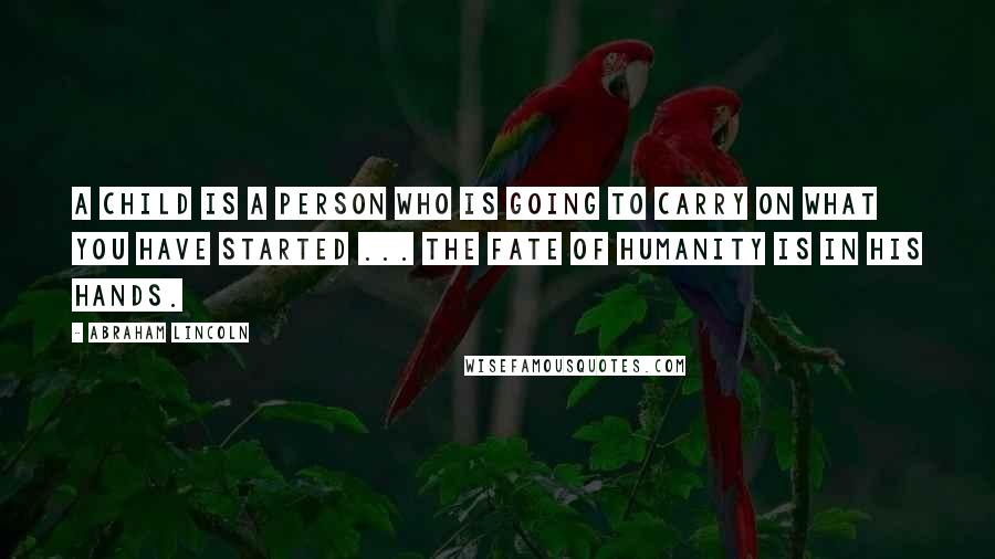 Abraham Lincoln Quotes: A child is a person who is going to carry on what you have started ... the fate of humanity is in his hands.