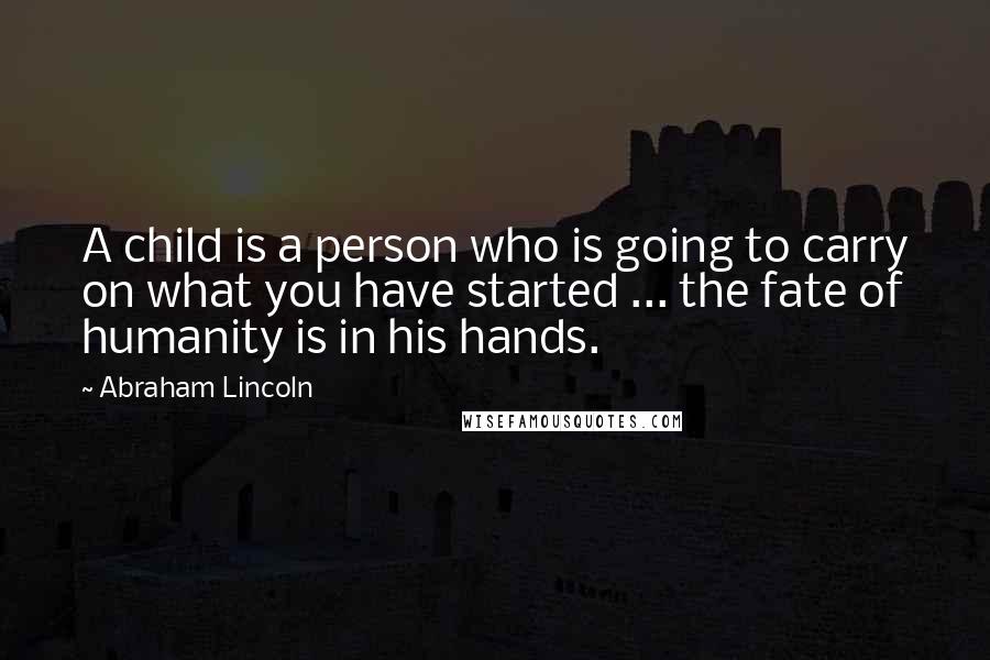 Abraham Lincoln Quotes: A child is a person who is going to carry on what you have started ... the fate of humanity is in his hands.