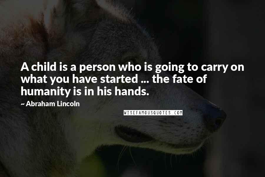 Abraham Lincoln Quotes: A child is a person who is going to carry on what you have started ... the fate of humanity is in his hands.