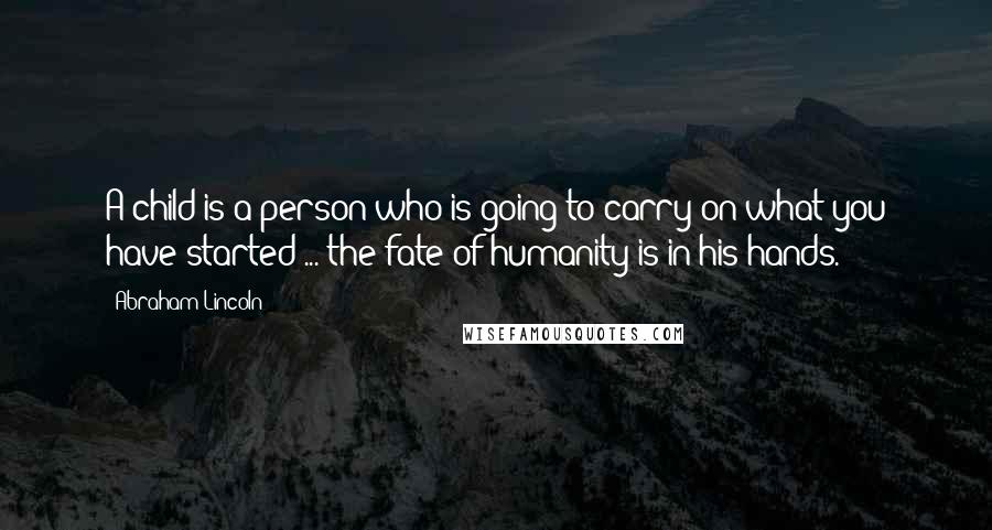 Abraham Lincoln Quotes: A child is a person who is going to carry on what you have started ... the fate of humanity is in his hands.