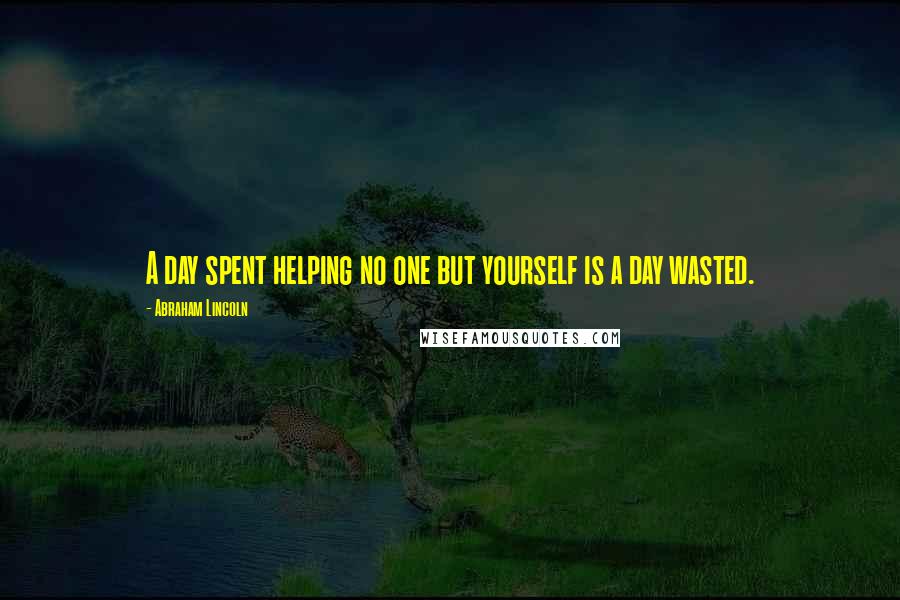 Abraham Lincoln Quotes: A day spent helping no one but yourself is a day wasted.