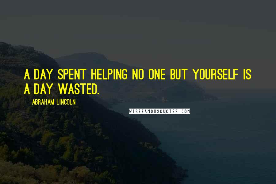 Abraham Lincoln Quotes: A day spent helping no one but yourself is a day wasted.