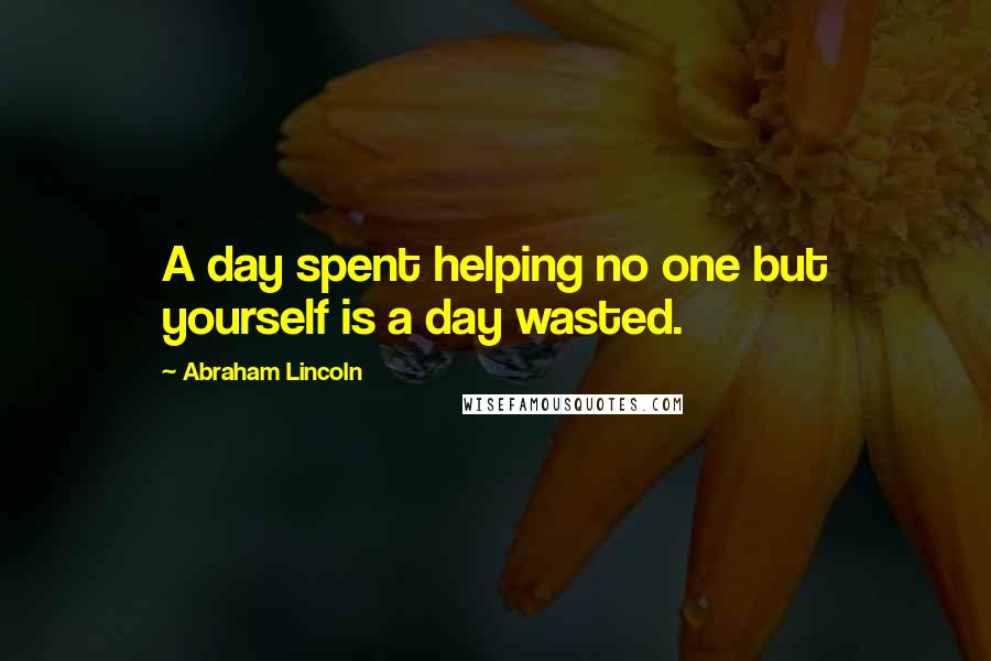 Abraham Lincoln Quotes: A day spent helping no one but yourself is a day wasted.