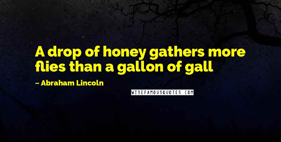 Abraham Lincoln Quotes: A drop of honey gathers more flies than a gallon of gall