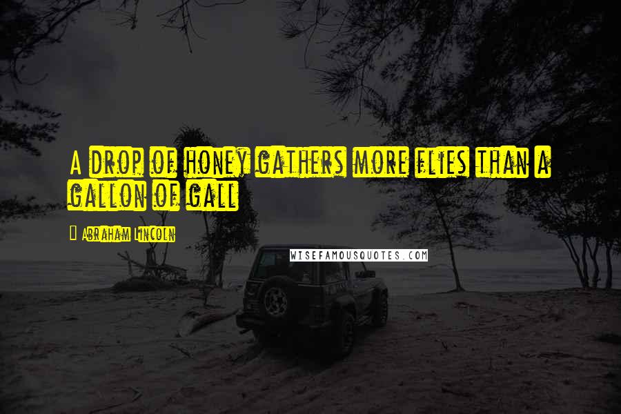 Abraham Lincoln Quotes: A drop of honey gathers more flies than a gallon of gall