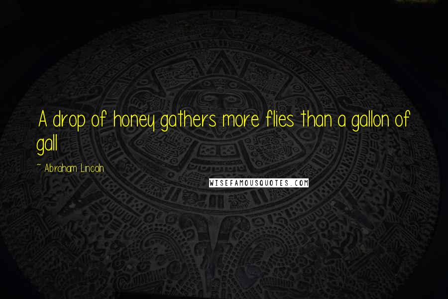 Abraham Lincoln Quotes: A drop of honey gathers more flies than a gallon of gall