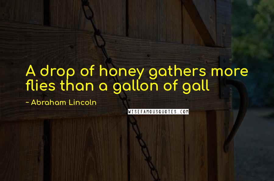 Abraham Lincoln Quotes: A drop of honey gathers more flies than a gallon of gall