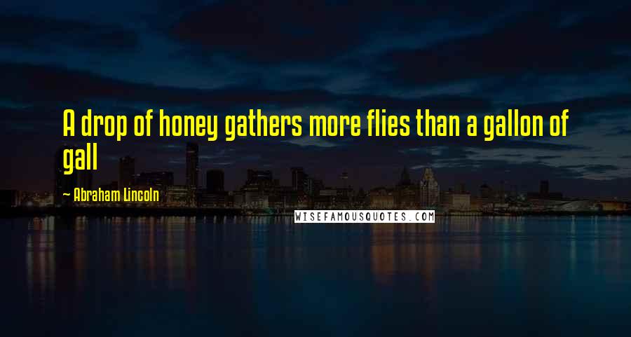 Abraham Lincoln Quotes: A drop of honey gathers more flies than a gallon of gall