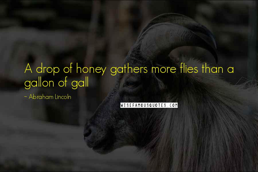 Abraham Lincoln Quotes: A drop of honey gathers more flies than a gallon of gall