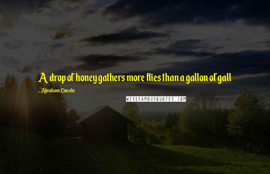 Abraham Lincoln Quotes: A drop of honey gathers more flies than a gallon of gall