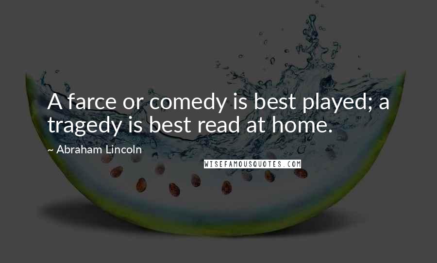 Abraham Lincoln Quotes: A farce or comedy is best played; a tragedy is best read at home.