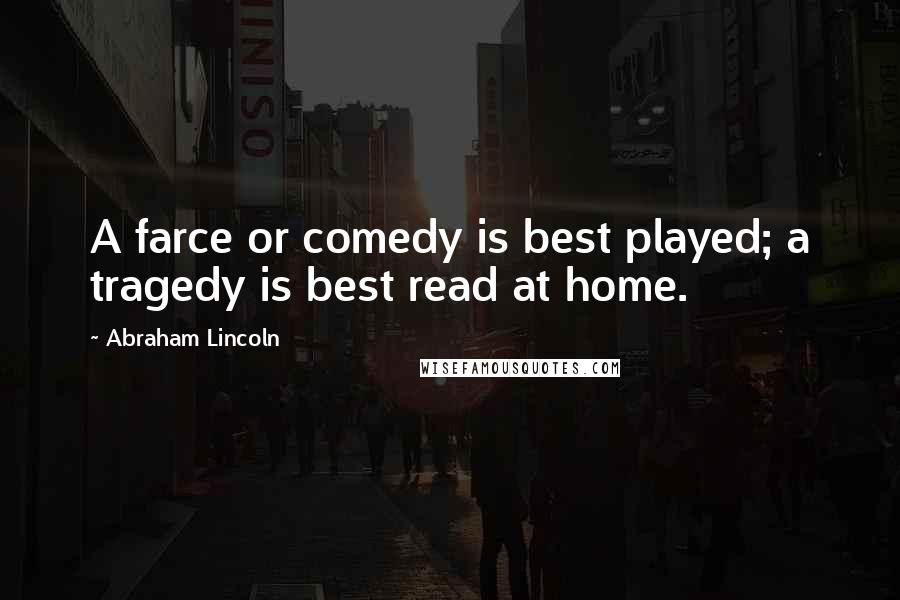 Abraham Lincoln Quotes: A farce or comedy is best played; a tragedy is best read at home.