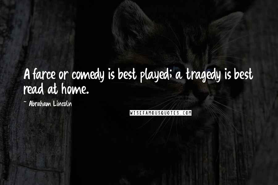 Abraham Lincoln Quotes: A farce or comedy is best played; a tragedy is best read at home.