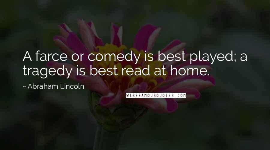 Abraham Lincoln Quotes: A farce or comedy is best played; a tragedy is best read at home.