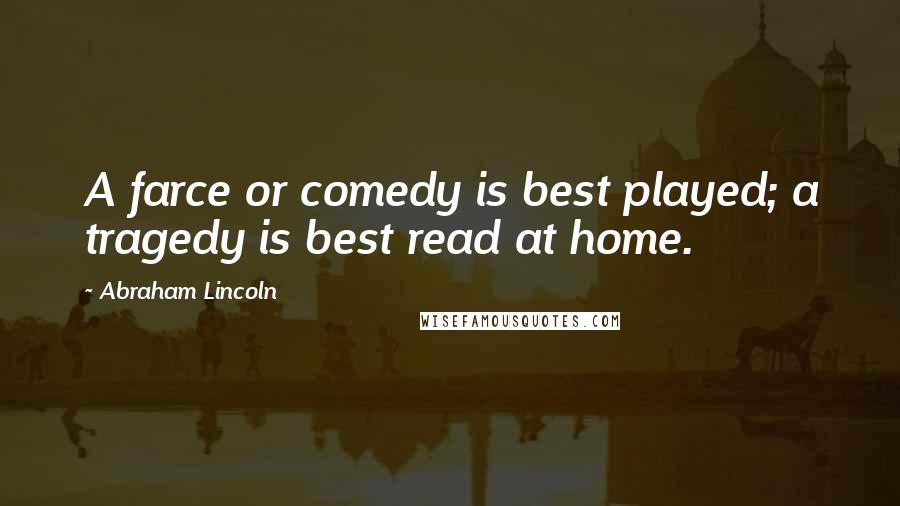 Abraham Lincoln Quotes: A farce or comedy is best played; a tragedy is best read at home.