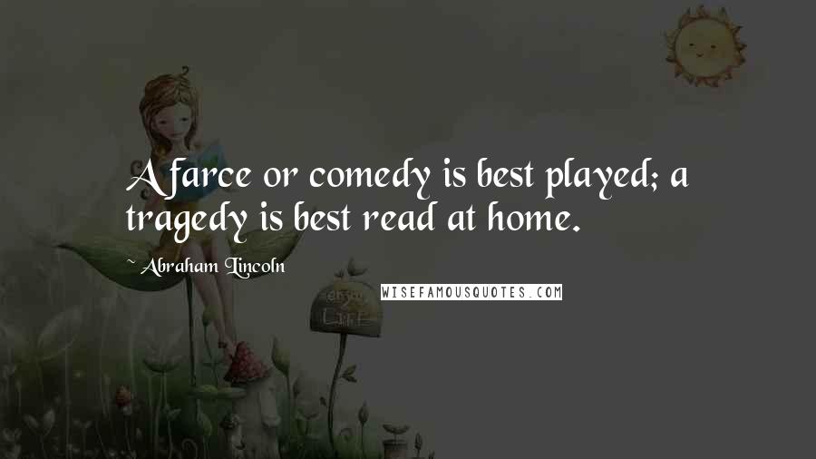 Abraham Lincoln Quotes: A farce or comedy is best played; a tragedy is best read at home.