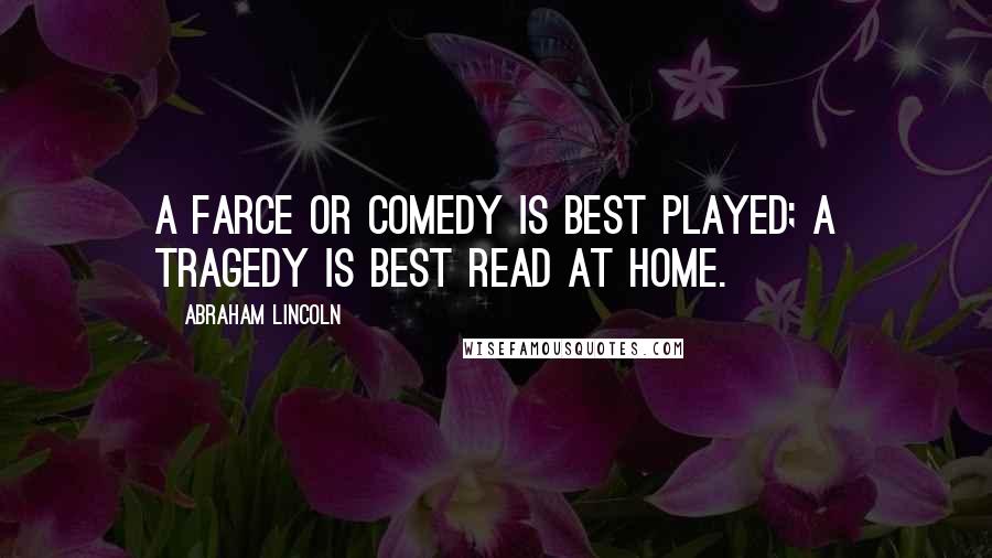 Abraham Lincoln Quotes: A farce or comedy is best played; a tragedy is best read at home.