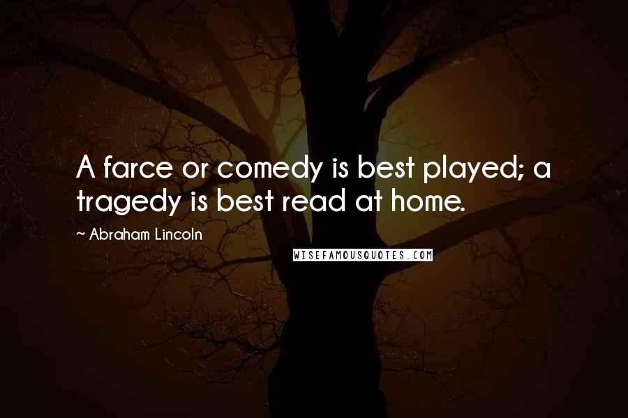 Abraham Lincoln Quotes: A farce or comedy is best played; a tragedy is best read at home.