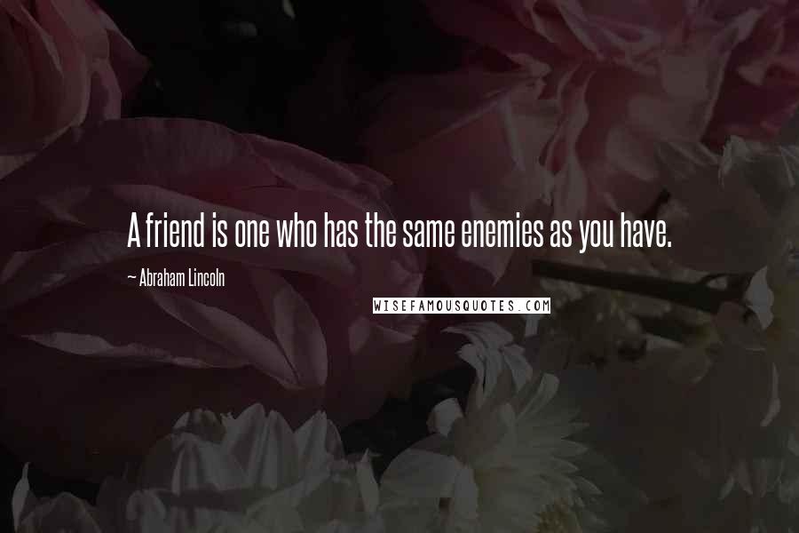 Abraham Lincoln Quotes: A friend is one who has the same enemies as you have.